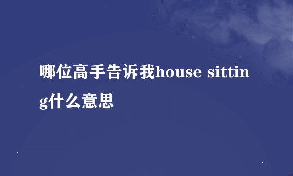 哪位高手告诉我house sitting什么意思
