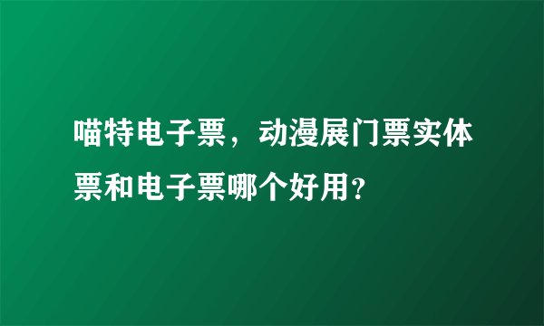 喵特电子票，动漫展门票实体票和电子票哪个好用？