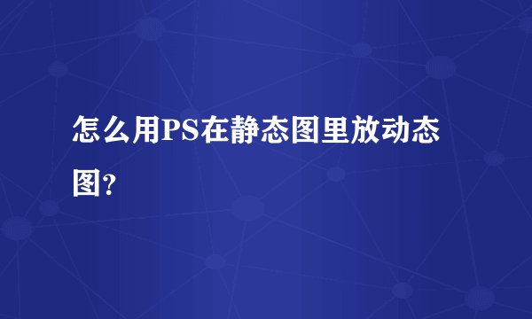 怎么用PS在静态图里放动态图？