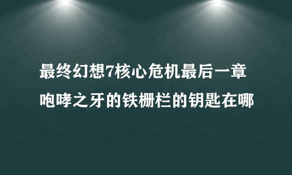 最终幻想7核心危机最后一章咆哮之牙的铁栅栏的钥匙在哪