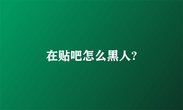 在贴吧怎么黑人?
