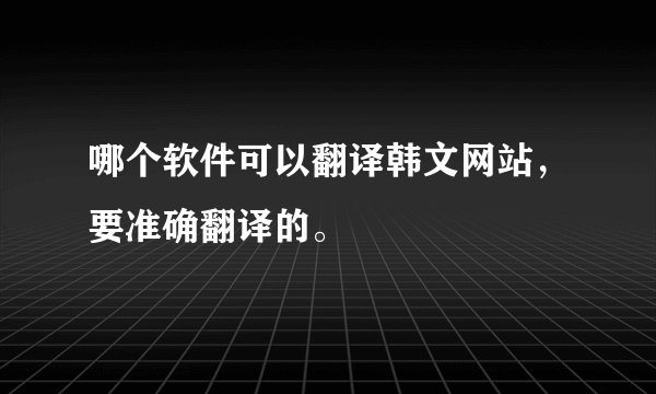 哪个软件可以翻译韩文网站，要准确翻译的。