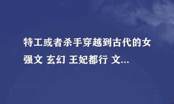 特工或者杀手穿越到古代的女强文 玄幻 王妃都行 文笔要好 只虐女配不虐女主的宠文