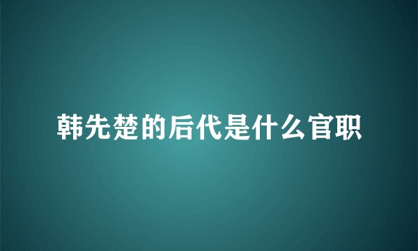 韩先楚的后代是什么官职