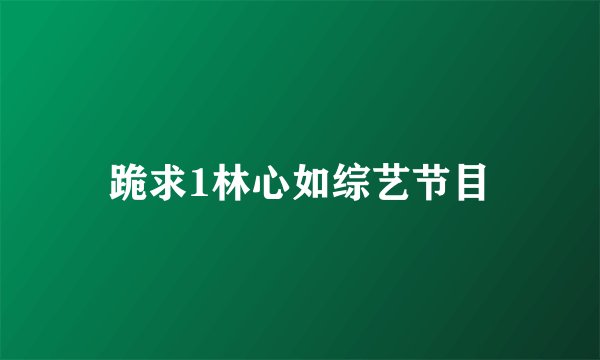 跪求1林心如综艺节目