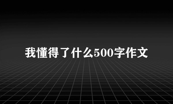 我懂得了什么500字作文
