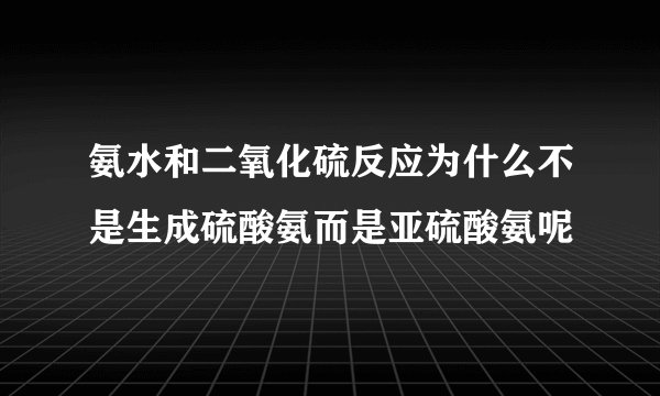 氨水和二氧化硫反应为什么不是生成硫酸氨而是亚硫酸氨呢