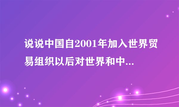 说说中国自2001年加入世界贸易组织以后对世界和中国的影响有哪些？