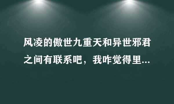风凌的傲世九重天和异世邪君之间有联系吧，我咋觉得里面的两位大能很像君莫邪和九幽第一少呢？？？？？