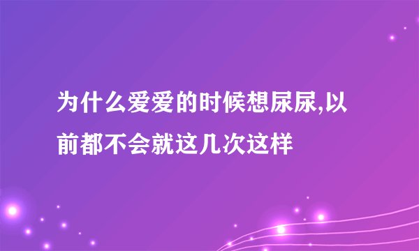 为什么爱爱的时候想尿尿,以前都不会就这几次这样