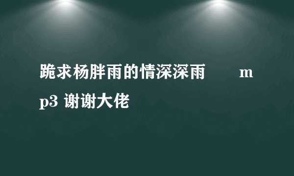 跪求杨胖雨的情深深雨濛濛mp3 谢谢大佬