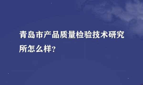 青岛市产品质量检验技术研究所怎么样？