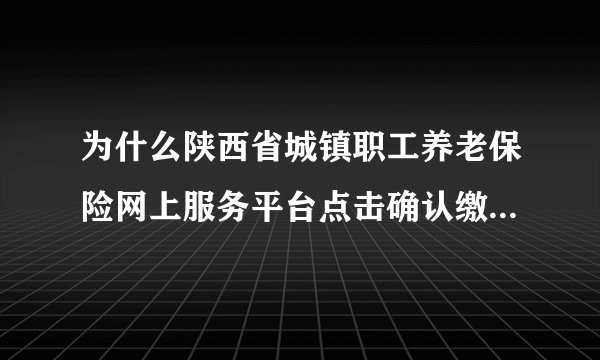 为什么陕西省城镇职工养老保险网上服务平台点击确认缴费后,没有征缴计划合计?