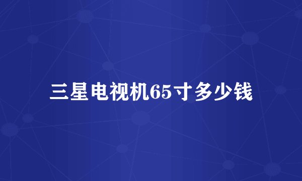 三星电视机65寸多少钱