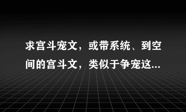 求宫斗宠文，或带系统、到空间的宫斗文，类似于争宠这技能、系统之宠妃，妃嫔这职业……要合集啊