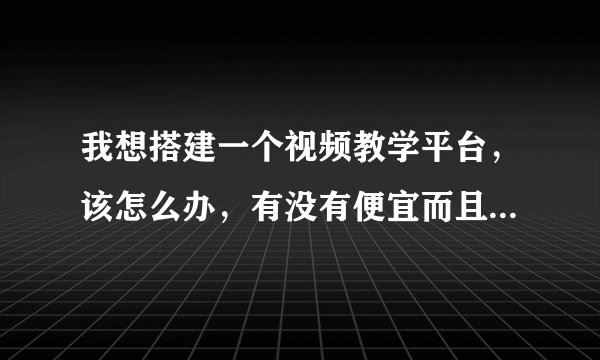 我想搭建一个视频教学平台，该怎么办，有没有便宜而且实用的平台？