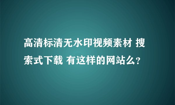 高清标清无水印视频素材 搜索式下载 有这样的网站么？
