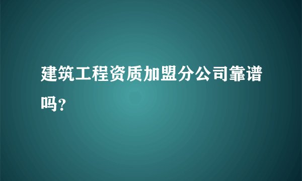建筑工程资质加盟分公司靠谱吗？