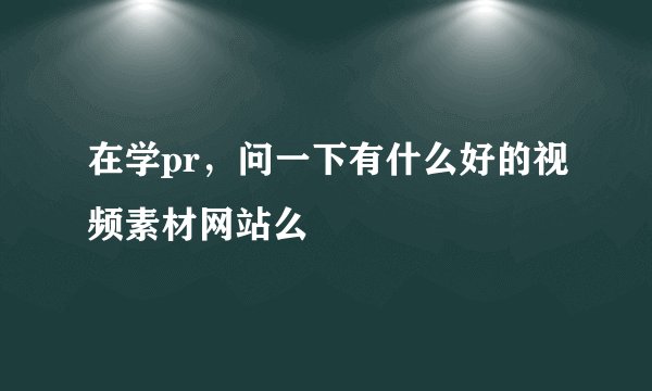 在学pr，问一下有什么好的视频素材网站么
