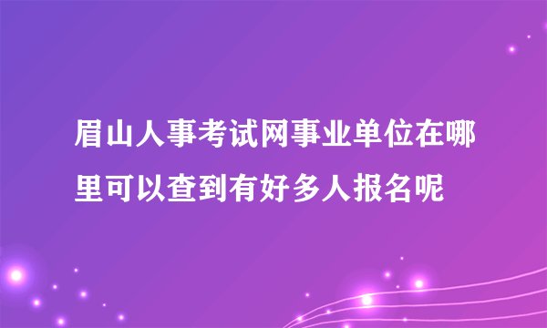 眉山人事考试网事业单位在哪里可以查到有好多人报名呢
