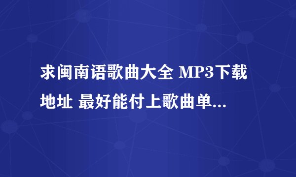 求闽南语歌曲大全 MP3下载地址 最好能付上歌曲单！！ 越多越好,满意的有加分！！