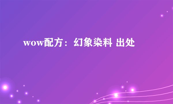 wow配方：幻象染料 出处