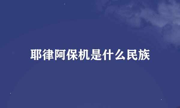 耶律阿保机是什么民族