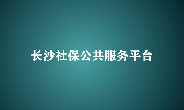 长沙社保公共服务平台