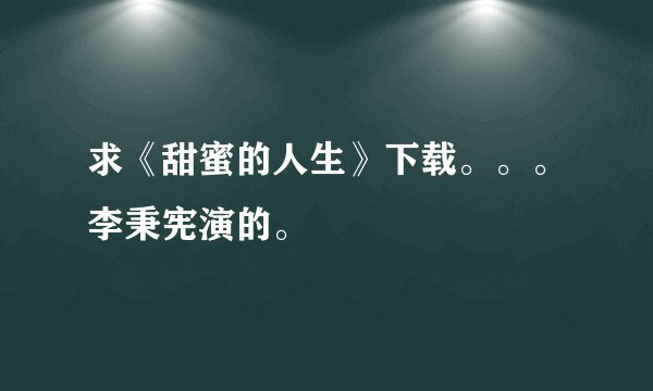 求《甜蜜的人生》下载。。。李秉宪演的。