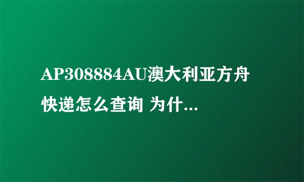 AP308884AU澳大利亚方舟快递怎么查询 为什么到中国后就没有物流信息了 帮忙查询 谢谢