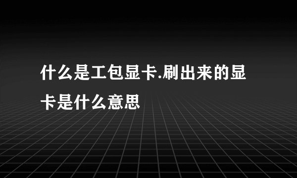 什么是工包显卡.刷出来的显卡是什么意思