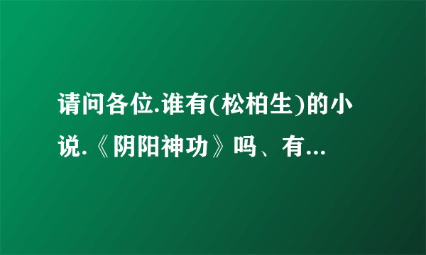 请问各位.谁有(松柏生)的小说.《阴阳神功》吗、有的可以发给我吗