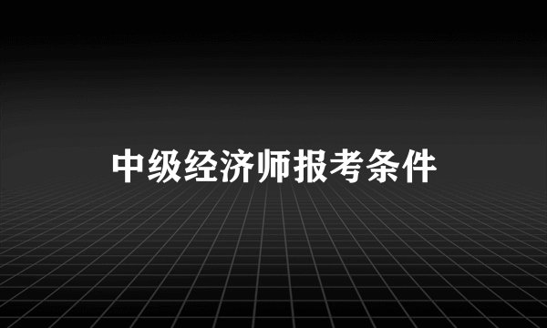 中级经济师报考条件