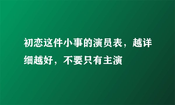 初恋这件小事的演员表，越详细越好，不要只有主演