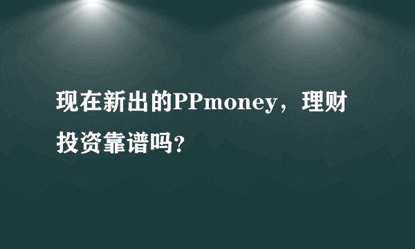 现在新出的PPmoney，理财投资靠谱吗？