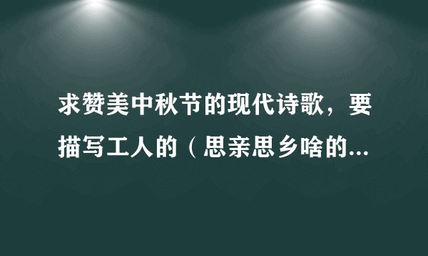求赞美中秋节的现代诗歌，要描写工人的（思亲思乡啥的），积极向上，不要太伤感的，15-30句