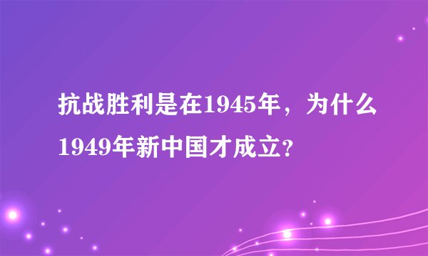 抗战胜利是在1945年，为什么1949年新中国才成立？