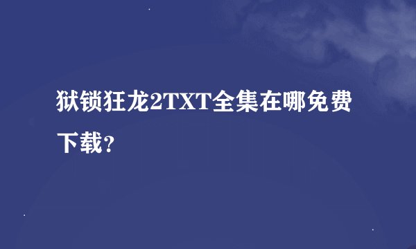 狱锁狂龙2TXT全集在哪免费下载？
