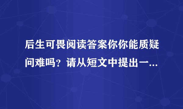 后生可畏阅读答案你你能质疑问难吗？请从短文中提出一个有价值问题