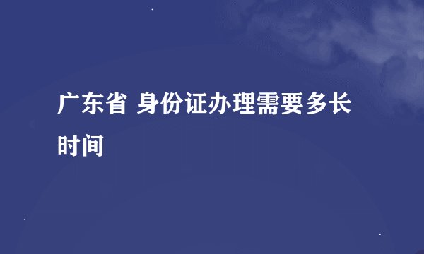 广东省 身份证办理需要多长时间