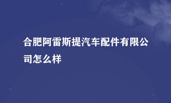 合肥阿雷斯提汽车配件有限公司怎么样