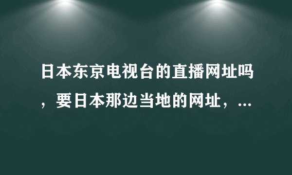 日本东京电视台的直播网址吗，要日本那边当地的网址，不要大陆的，谢谢