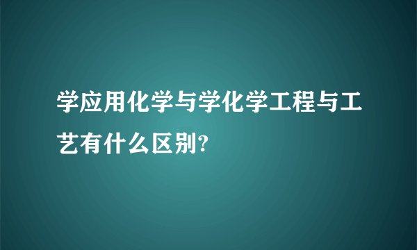 学应用化学与学化学工程与工艺有什么区别?