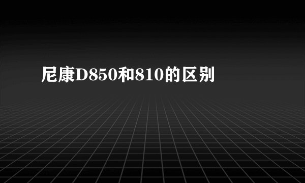 尼康D850和810的区别