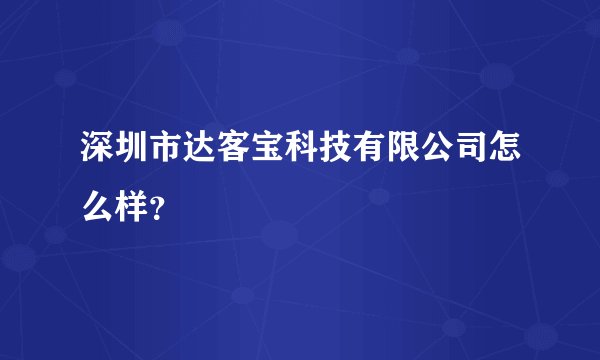 深圳市达客宝科技有限公司怎么样？