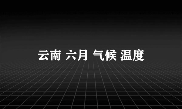 云南 六月 气候 温度