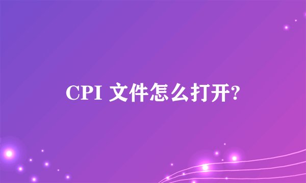 CPI 文件怎么打开?