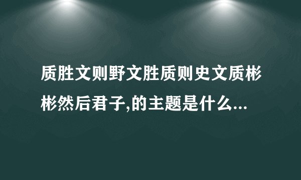 质胜文则野文胜质则史文质彬彬然后君子,的主题是什么？说得通俗一点