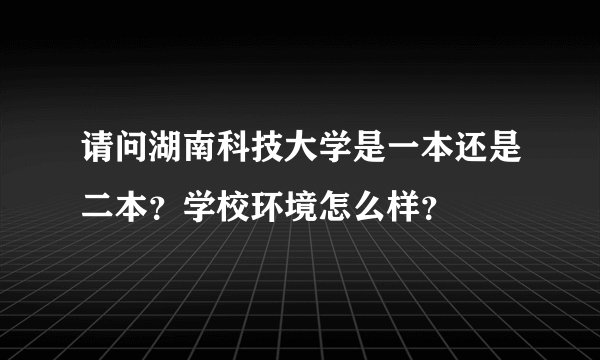 请问湖南科技大学是一本还是二本？学校环境怎么样？