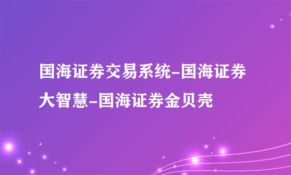 国海证券交易系统-国海证券大智慧-国海证券金贝壳